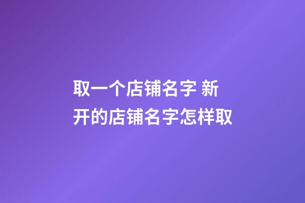 取一个店铺名字 新开的店铺名字怎样取-第1张-店铺起名-玄机派
